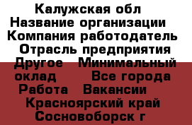 Калужская обл › Название организации ­ Компания-работодатель › Отрасль предприятия ­ Другое › Минимальный оклад ­ 1 - Все города Работа » Вакансии   . Красноярский край,Сосновоборск г.